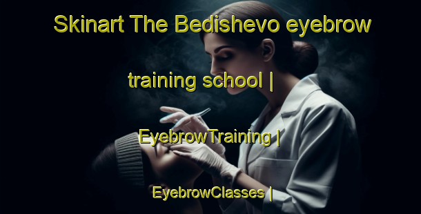 Skinart The Bedishevo eyebrow training school | EyebrowTraining | EyebrowClasses | SkinartTraining-Russian Federation